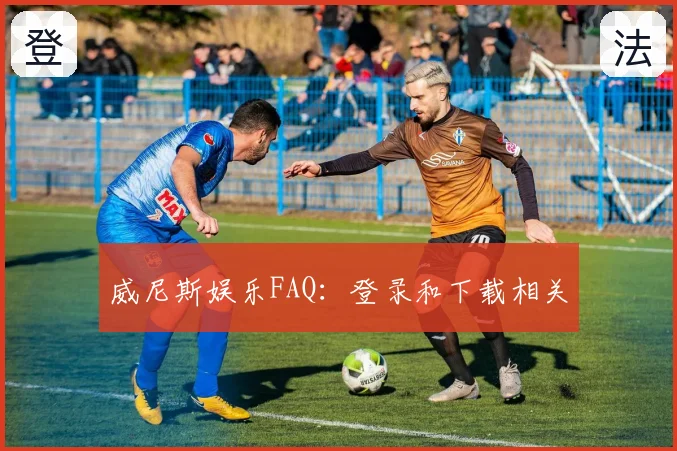 威尼斯娱乐FAQ：登录和下载相关